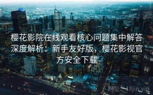 樱花影院在线观看核心问题集中解答深度解析：新手友好版，樱花影视官方安全下载