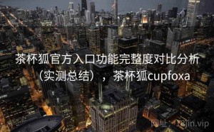 茶杯狐官方入口功能完整度对比分析（实测总结），茶杯狐cupfoxa