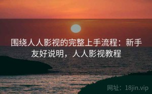 围绕人人影视的完整上手流程：新手友好说明，人人影视教程