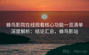 蜂鸟影院在线观看核心功能一览清单深度解析：结论汇总，蜂鸟影站