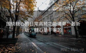 围绕糖心的日常高频功能清单：最新版，糖心是干嘛的