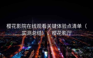 樱花影院在线观看关键体验点清单（实测总结），樱花影厅