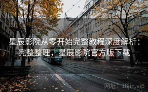 星辰影院从零开始完整教程深度解析：完整整理，星辰影院官方版下载