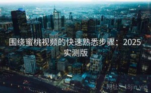 围绕蜜桃视频的快速熟悉步骤：2025 实测版