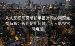人人影视网页版新手最常问的问题完整解析：长期使用反馈，人人影视官网电脑
