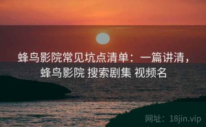 蜂鸟影院常见坑点清单：一篇讲清，蜂鸟影院 搜索剧集 视频名