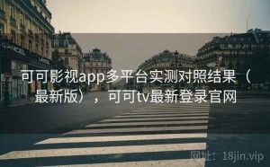 可可影视app多平台实测对照结果（最新版），可可tv最新登录官网