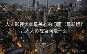 人人影视大家最关心的问题（最新版），人人影视官网是什么