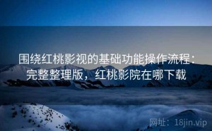 围绕红桃影视的基础功能操作流程：完整整理版，红桃影院在哪下载