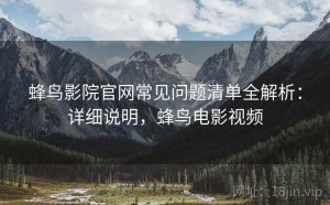 蜂鸟影院官网常见问题清单全解析：详细说明，蜂鸟电影视频