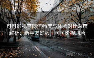 可可影视官网流畅度与体验对比深度解析：新手友好版，可可影视剧场