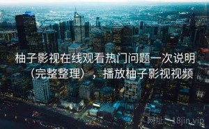 柚子影视在线观看热门问题一次说明（完整整理），播放柚子影视视频