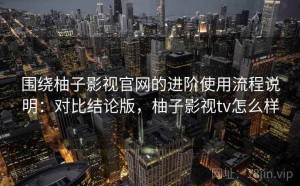 围绕柚子影视官网的进阶使用流程说明：对比结论版，柚子影视tv怎么样