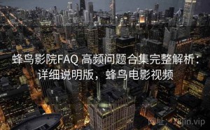 蜂鸟影院FAQ 高频问题合集完整解析：详细说明版，蜂鸟电影视频