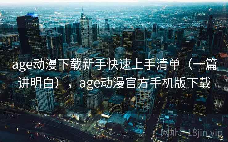 age动漫下载新手快速上手清单（一篇讲明白），age动漫官方手机版下载