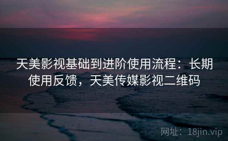 天美影视基础到进阶使用流程：长期使用反馈，天美传媒影视二维码