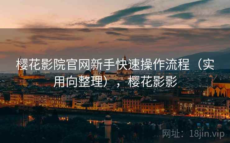 樱花影院官网新手快速操作流程（实用向整理），樱花影影