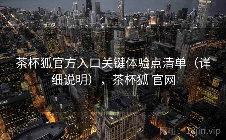 茶杯狐官方入口关键体验点清单（详细说明），茶杯狐 官网