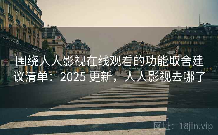 围绕人人影视在线观看的功能取舍建议清单：2025 更新，人人影视去哪了
