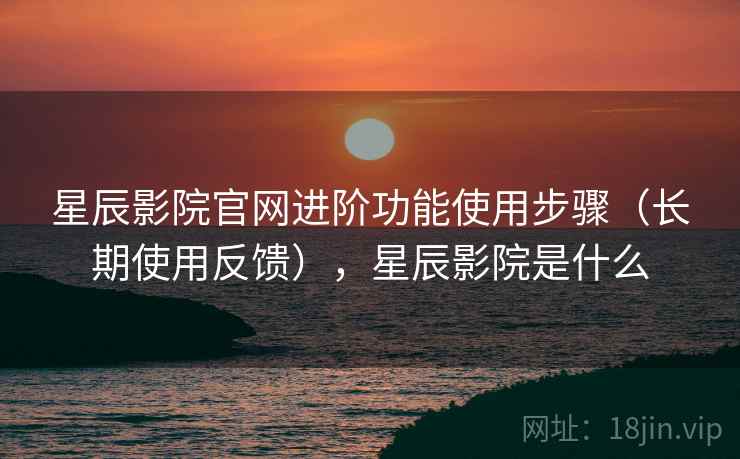 星辰影院官网进阶功能使用步骤（长期使用反馈），星辰影院是什么