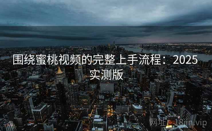 围绕蜜桃视频的完整上手流程:2025 实测版 围绕蜜桃视频的完整上手流程:2025 实测版