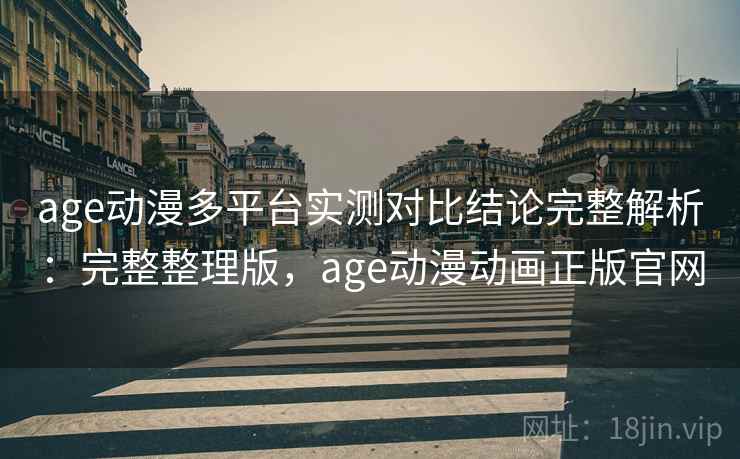 age动漫多平台实测对比结论完整解析：完整整理版，age动漫动画正版官网
