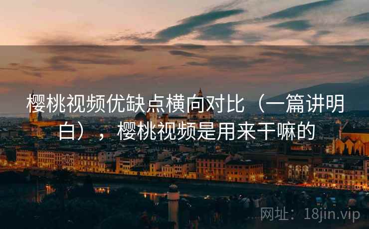 樱桃视频优缺点横向对比（一篇讲明白），樱桃视频是用来干嘛的