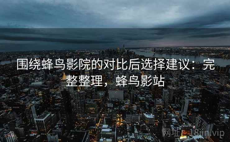 围绕蜂鸟影院的对比后选择建议：完整整理，蜂鸟影站