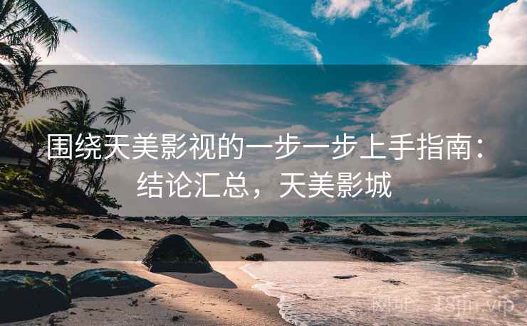 围绕天美影视的一步一步上手指南：结论汇总，天美影城