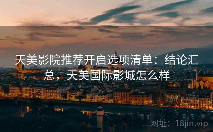 天美影院推荐开启选项清单：结论汇总，天美国际影城怎么样