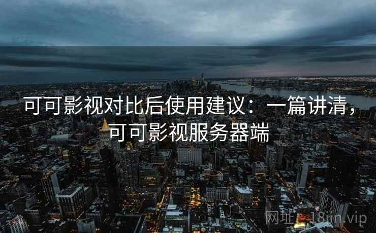 可可影视对比后使用建议：一篇讲清，可可影视服务器端