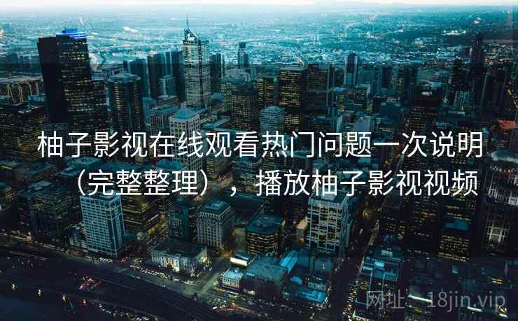 柚子影视在线观看热门问题一次说明（完整整理），播放柚子影视视频