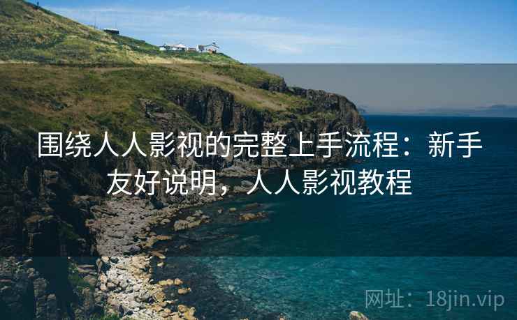 围绕人人影视的完整上手流程：新手友好说明，人人影视教程