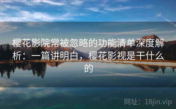 樱花影院常被忽略的功能清单深度解析：一篇讲明白，樱花影视是干什么的
