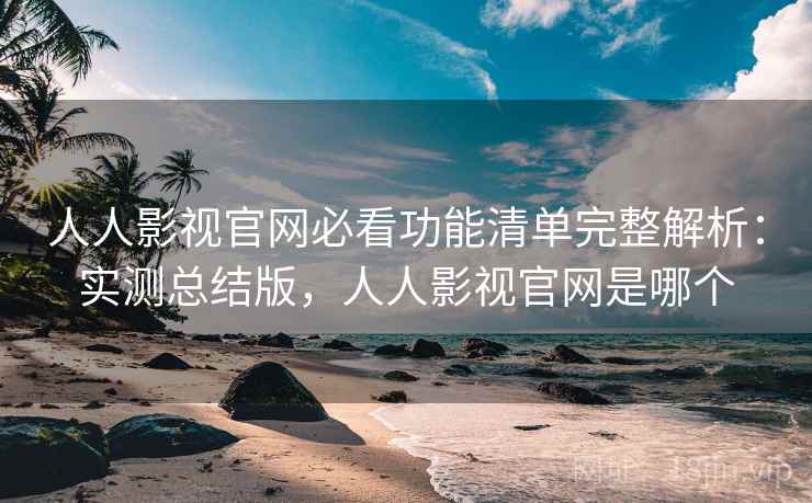 人人影视官网必看功能清单完整解析：实测总结版，人人影视官网是哪个