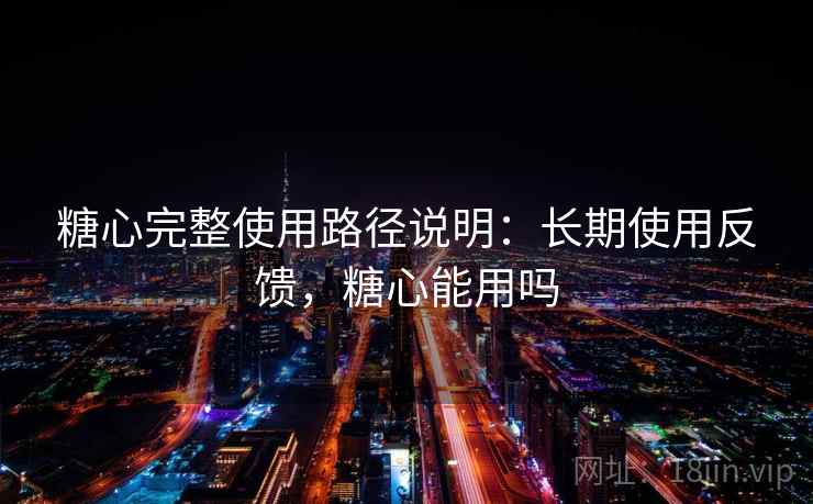 糖心完整使用路径说明：长期使用反馈，糖心能用吗