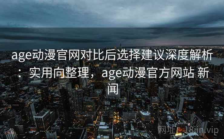 age动漫官网对比后选择建议深度解析:实用向整理,age动漫官方网站 新闻 age动漫官网对比后选择建议深度解析:实用向整理,age动漫官方网站 新闻
