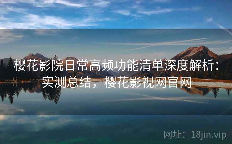 樱花影院日常高频功能清单深度解析：实测总结，樱花影视网官网