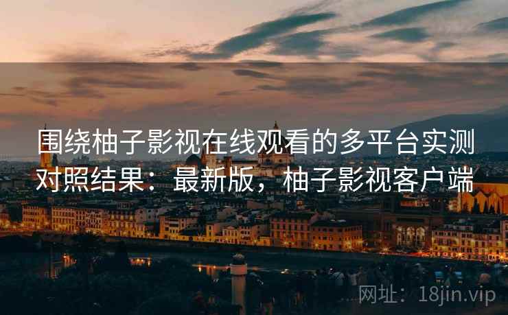 围绕柚子影视在线观看的多平台实测对照结果:最新版,柚子影视客户端 围绕柚子影视在线观看的多平台实测对照结果:最新版,柚子影视客户端