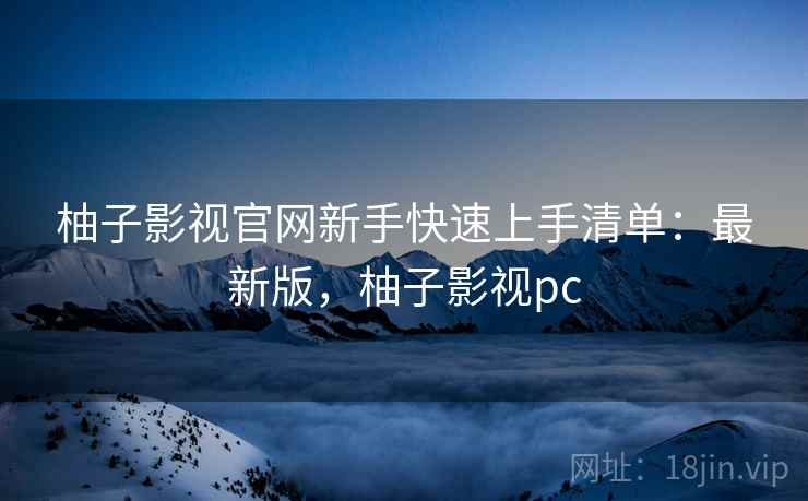 柚子影视官网新手快速上手清单：最新版，柚子影视pc