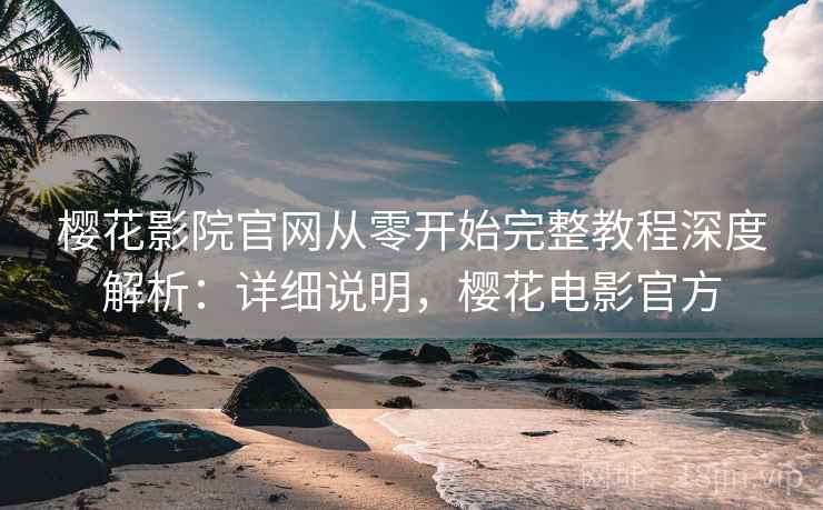 樱花影院官网从零开始完整教程深度解析:详细说明,樱花电影官方 樱花影院官网从零开始完整教程深度解析:详细说明,樱花电影官方
