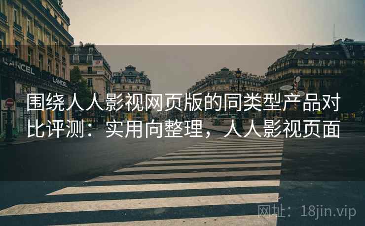 围绕人人影视网页版的同类型产品对比评测：实用向整理，人人影视页面