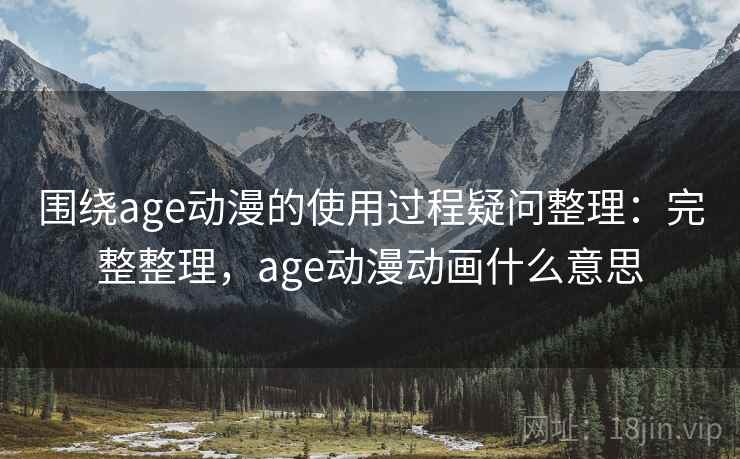 围绕age动漫的使用过程疑问整理：完整整理，age动漫动画什么意思