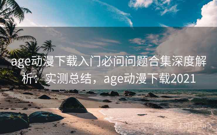 age动漫下载入门必问问题合集深度解析:实测总结,age动漫下载2021 age动漫下载入门必问问题合集深度解析:实测总结,age动漫下载2021