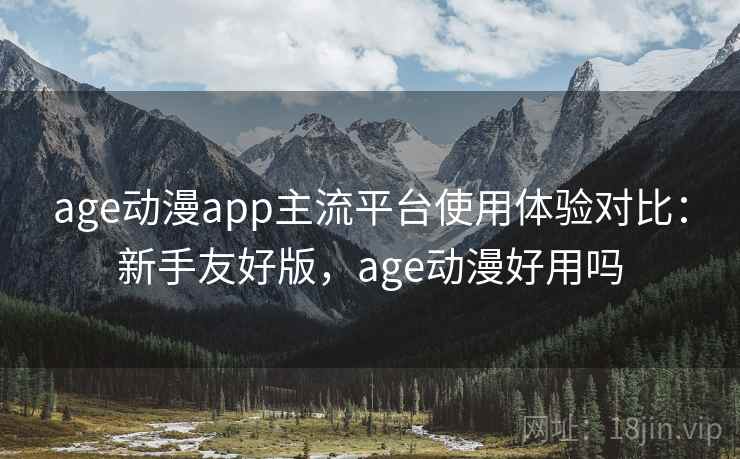 age动漫app主流平台使用体验对比：新手友好版，age动漫好用吗