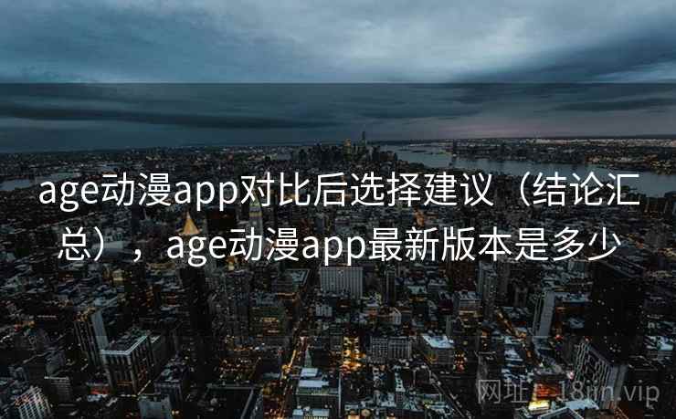 age动漫app对比后选择建议(结论汇总),age动漫app最新版本是多少 age动漫app对比后选择建议(结论汇总),age动漫app最新版本是多少