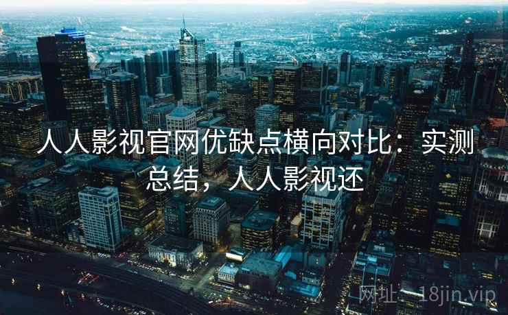 人人影视官网优缺点横向对比:实测总结,人人影视还 人人影视官网优缺点横向对比:实测总结,人人影视还