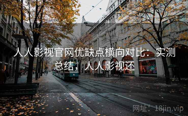 人人影视官网优缺点横向对比:实测总结,人人影视还 人人影视官网优缺点横向对比:实测总结,人人影视还