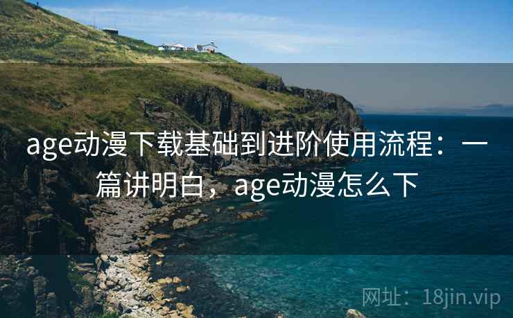 age动漫下载基础到进阶使用流程：一篇讲明白，age动漫怎么下