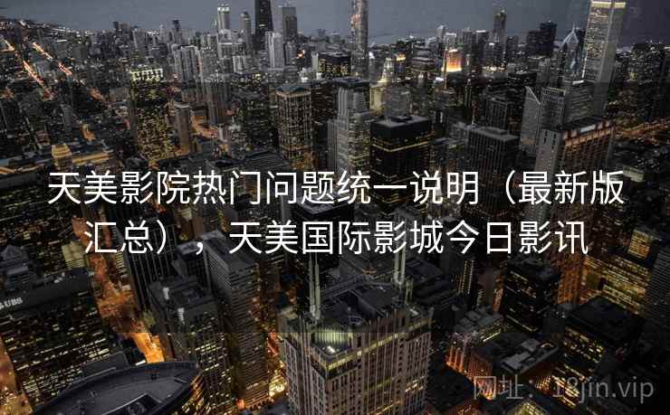 天美影院热门问题统一说明(最新版汇总),天美国际影城今日影讯 天美影院热门问题统一说明(最新版汇总),天美国际影城今日影讯